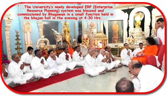 Posted at 01:09:09 Hrs. IST on 23 Dec 2009: On 22 Dec 2009, Tuesday, Sri Sathya Sai University had a special agenda with Bhagawan. The University’s newly developed ERP (Enterprise Resource Planning) system was blessed and commissioned by Bhagawan in a small function held in the bhajan hall in the evening at 4:30 Hrs.