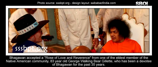 "Bhagawan accepted a "Rose of Love and Reverence" from one of the eldest member of the Native American community, 83 year old George Walking Bear Gillette, who has been a devotee of Bhagawan for the past 35 years."