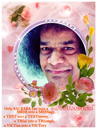 Only SAI BABA can turn a MESS into a MESSage, a TEST into a TESTimony, a TRIal into a TRIumph, a VICTim into a VICTory