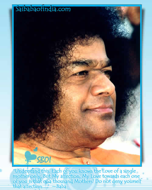 “Understand this: Each of you knows the Love of a single mother only. But My affection, My Love towards each one of you is that of a thousand Mothers! Do not deny yourself that affection....” - Baba